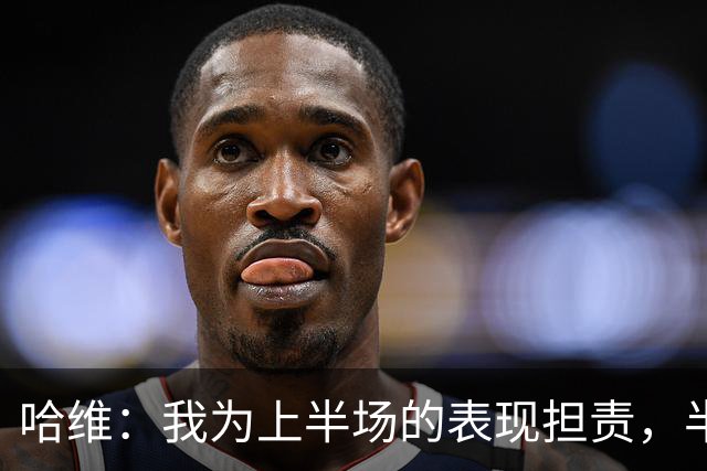 哈维：我为上半场的表现担责，半场时已向球员坦承错误